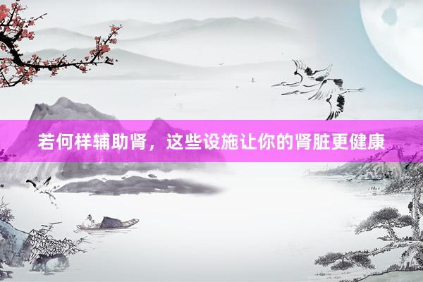 若何样辅助肾，这些设施让你的肾脏更健康