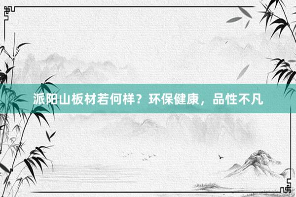 派阳山板材若何样？环保健康，品性不凡