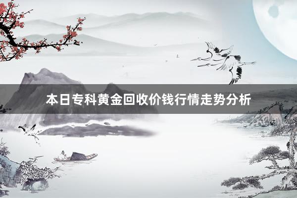 本日专科黄金回收价钱行情走势分析