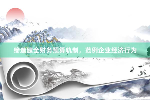 缔造健全财务预算轨制，范例企业经济行为
